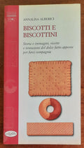 Biscotti e biscottini. Storia e immagini, ricette e tentazioni del dolce fatto apposta per farci compagnia