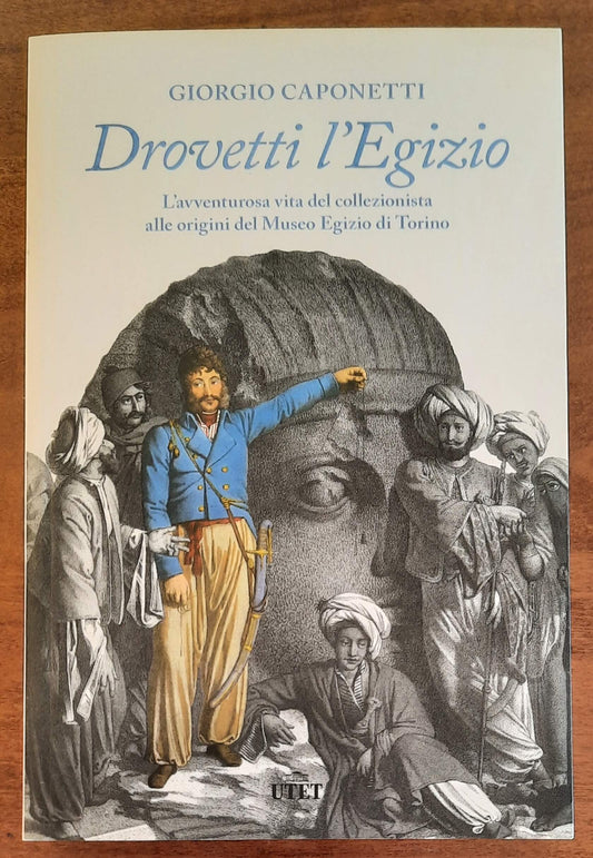 Drovetti l’Egizio. L’avventurosa vita del collezionista alle origini del Museo Egizio di Torino