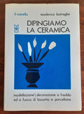 Dipingiamo la ceramica. Modellazione - decorazione a freddo e a fuoco di biscotto e porcellana - Libreria Biellese