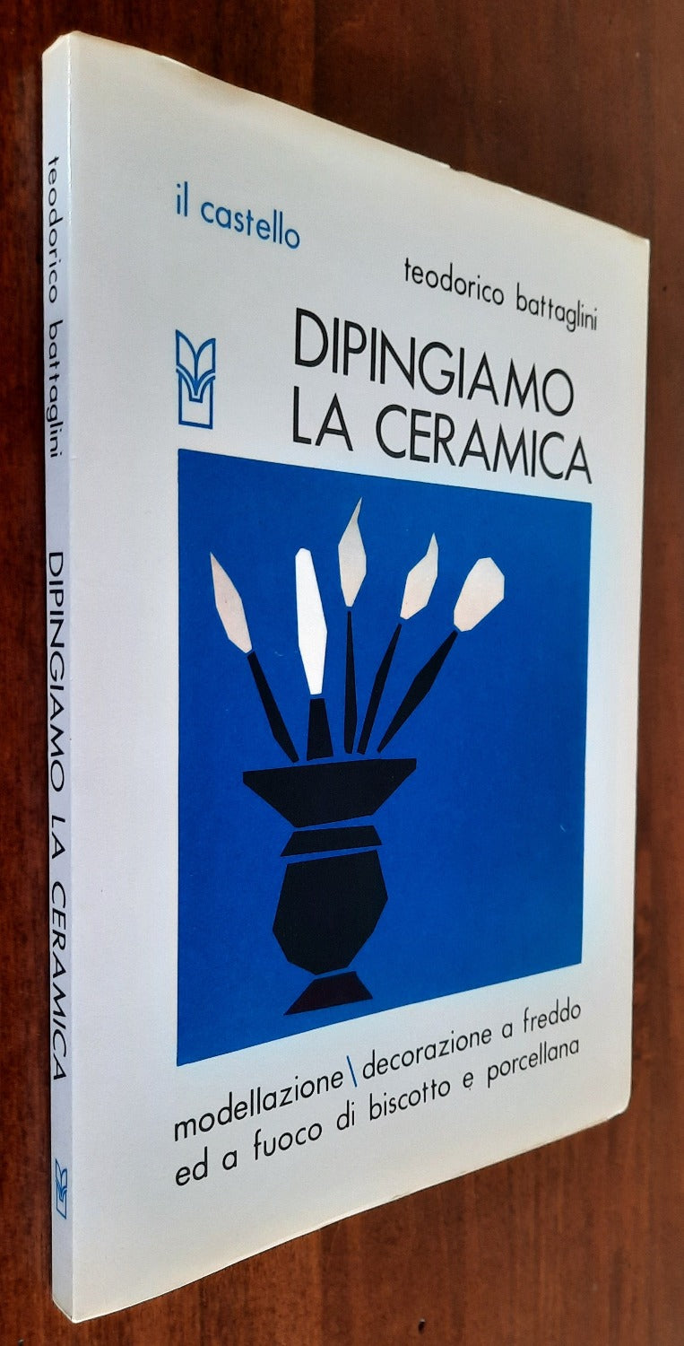 Dipingiamo la ceramica. Modellazione - decorazione a freddo e a fuoco di biscotto e porcellana - Libreria Biellese